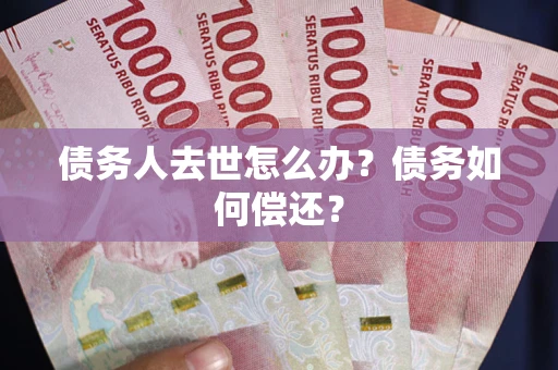 北京债务人去世怎么办?债务如何偿还? 北京债务人去世怎么办?债务如何偿还?