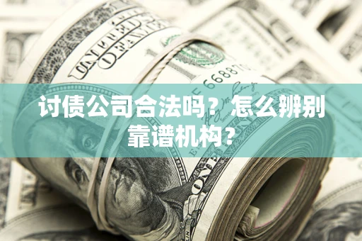 北京讨债公司合法吗?怎么辨别靠谱机构? 北京讨债公司合法吗?怎么辨别靠谱机构?