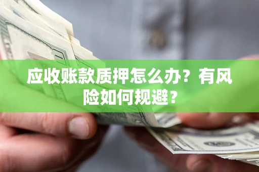 北京应收账款质押怎么办?有风险如何规避? 北京应收账款质押怎么办?有风险如何规避?
