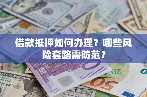 北京借款抵押如何办理?哪些风险套路需防范? 北京借款抵押如何办理?哪些风险套路需防范?