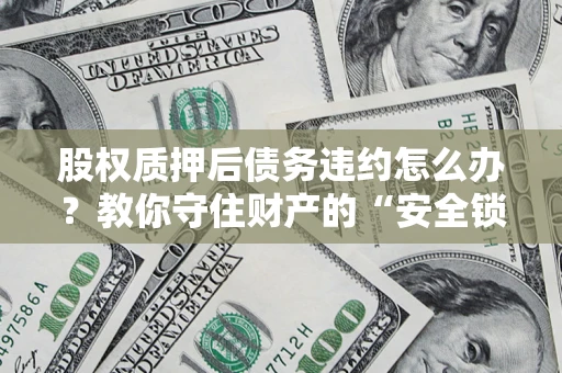 北京股权质押后债务违约怎么办?教你守住财产的“安全锁” 北京股权质押后债务违约怎么办?教你守住财产的“安全锁”