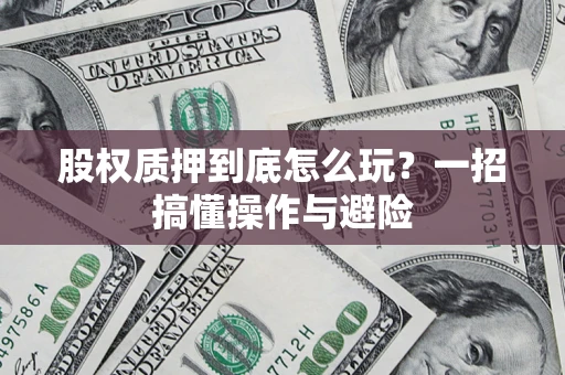 北京股权质押到底怎么玩?一招搞懂操作与避险 北京股权质押到底怎么玩?一招搞懂操作与避险