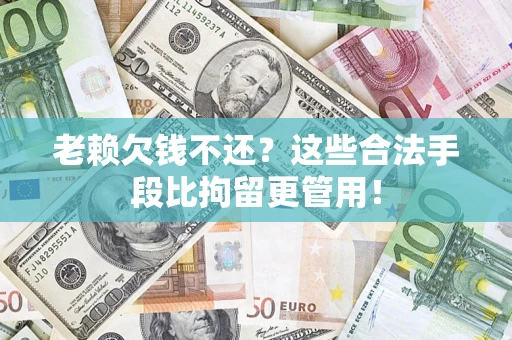 北京老赖欠钱不还?这些合法手段比拘留更管用! 北京老赖欠钱不还?这些合法手段比拘留更管用!