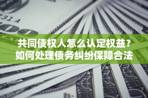 北京共同债权人怎么认定权益?如何处理债务纠纷保障合法权益? 北京共同债权人怎么认定权益?如何处理债务纠纷保障合法权益?